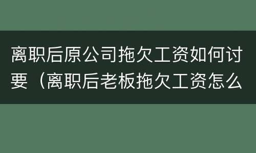 离职后原公司拖欠工资如何讨要（离职后老板拖欠工资怎么讨要）