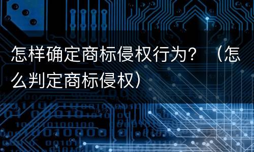 怎样确定商标侵权行为？（怎么判定商标侵权）
