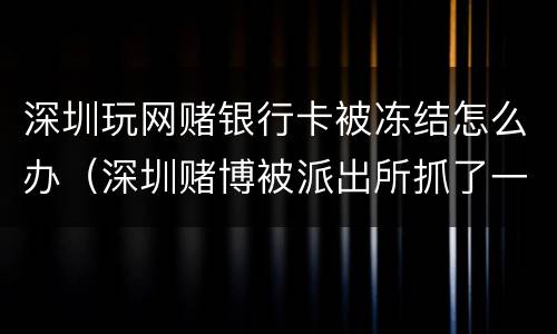 深圳玩网赌银行卡被冻结怎么办（深圳赌博被派出所抓了一般怎么处理）