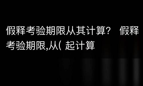 假释考验期限从其计算？ 假释考验期限,从( 起计算