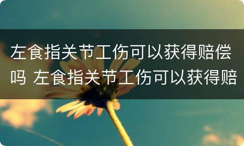 左食指关节工伤可以获得赔偿吗 左食指关节工伤可以获得赔偿吗