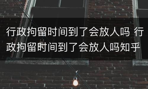 行政拘留时间到了会放人吗 行政拘留时间到了会放人吗知乎