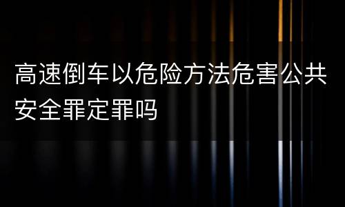 高速倒车以危险方法危害公共安全罪定罪吗