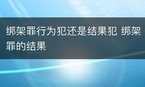 绑架罪行为犯还是结果犯 绑架罪的结果