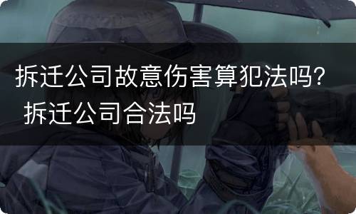 拆迁公司故意伤害算犯法吗？ 拆迁公司合法吗