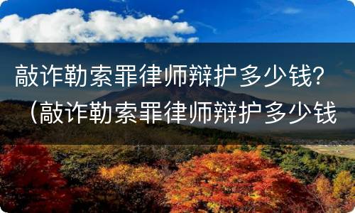 敲诈勒索罪律师辩护多少钱？（敲诈勒索罪律师辩护多少钱一次）