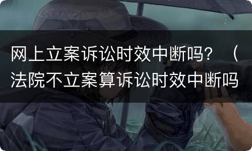 网上立案诉讼时效中断吗？（法院不立案算诉讼时效中断吗）