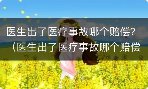 医生出了医疗事故哪个赔偿？（医生出了医疗事故哪个赔偿最高）