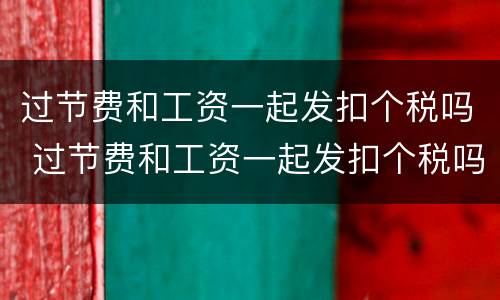 过节费和工资一起发扣个税吗 过节费和工资一起发扣个税吗怎么扣