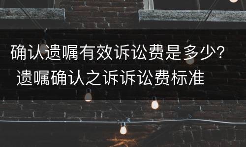 确认遗嘱有效诉讼费是多少？ 遗嘱确认之诉诉讼费标准