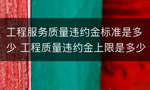 工程服务质量违约金标准是多少 工程质量违约金上限是多少