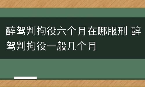 醉驾判拘役六个月在哪服刑 醉驾判拘役一般几个月
