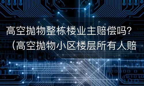 高空抛物整栋楼业主赔偿吗？（高空抛物小区楼层所有人赔偿）