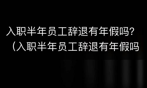 入职半年员工辞退有年假吗？（入职半年员工辞退有年假吗合法吗）