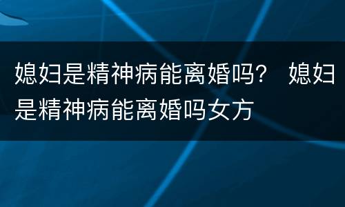 媳妇是精神病能离婚吗？ 媳妇是精神病能离婚吗女方