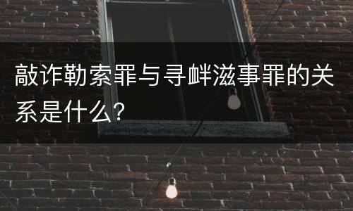 敲诈勒索罪与寻衅滋事罪的关系是什么？