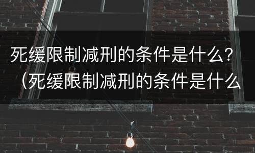 死缓限制减刑的条件是什么？（死缓限制减刑的条件是什么呢）