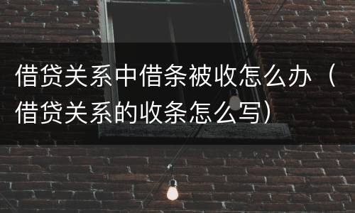 借贷关系中借条被收怎么办（借贷关系的收条怎么写）