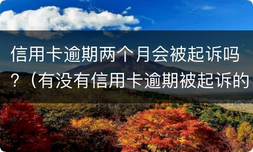 信用卡逾期两个月会被起诉吗?（有没有信用卡逾期被起诉的）