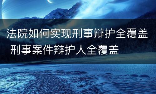 法院如何实现刑事辩护全覆盖 刑事案件辩护人全覆盖