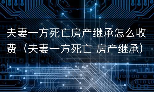 夫妻一方死亡房产继承怎么收费（夫妻一方死亡 房产继承）