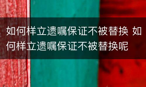 如何样立遗嘱保证不被替换 如何样立遗嘱保证不被替换呢