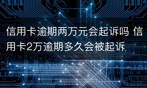 信用卡逾期两万元会起诉吗 信用卡2万逾期多久会被起诉