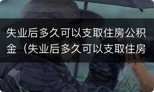 失业后多久可以支取住房公积金（失业后多久可以支取住房公积金余额）