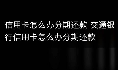信用卡怎么办分期还款 交通银行信用卡怎么办分期还款