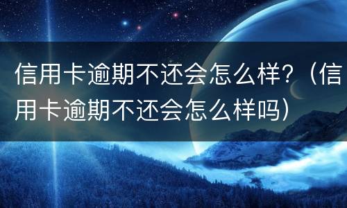 信用卡逾期不还会怎么样?（信用卡逾期不还会怎么样吗）