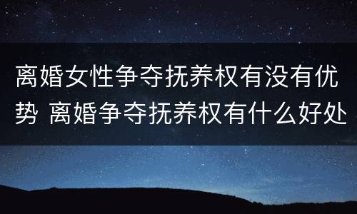 离婚女性争夺抚养权有没有优势 离婚争夺抚养权有什么好处