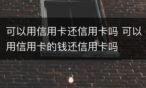 可以用信用卡还信用卡吗 可以用信用卡的钱还信用卡吗