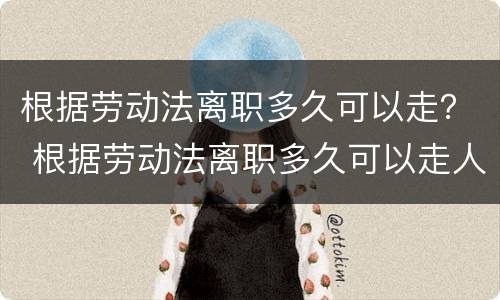 根据劳动法离职多久可以走？ 根据劳动法离职多久可以走人
