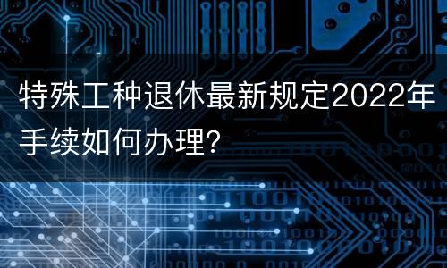 特殊工种退休最新规定2022年手续如何办理？