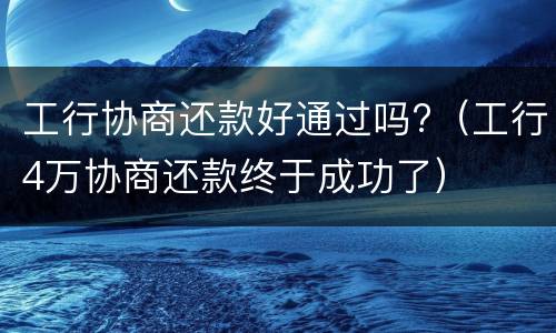 工行协商还款好通过吗?（工行4万协商还款终于成功了）