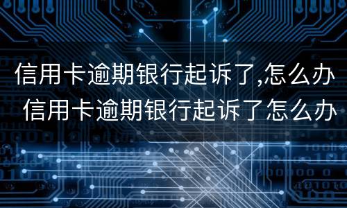 信用卡逾期银行起诉了,怎么办 信用卡逾期银行起诉了怎么办会有什么后果