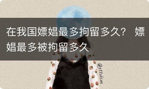 在我国嫖娼最多拘留多久？ 嫖娼最多被拘留多久