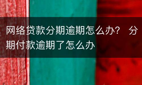 网络贷款分期逾期怎么办？ 分期付款逾期了怎么办