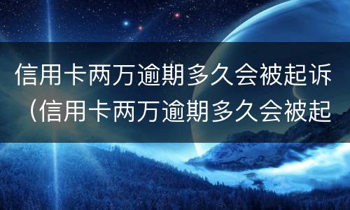 信用卡两万逾期多久会被起诉（信用卡两万逾期多久会被起诉呢）