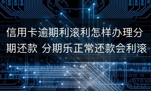 信用卡逾期利滚利怎样办理分期还款 分期乐正常还款会利滚利吗
