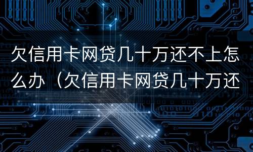 欠信用卡网贷几十万还不上怎么办（欠信用卡网贷几十万还不上怎么办呢）
