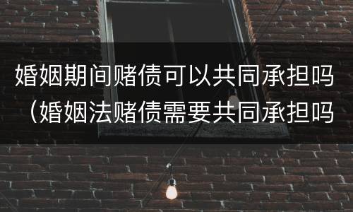 婚姻期间赌债可以共同承担吗（婚姻法赌债需要共同承担吗）