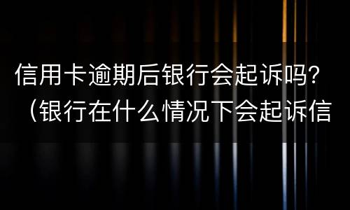 信用卡逾期后银行会起诉吗？（银行在什么情况下会起诉信用卡逾期人员）