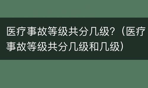 医疗事故等级共分几级?（医疗事故等级共分几级和几级）