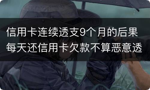 信用卡连续透支9个月的后果 每天还信用卡欠款不算恶意透支吧