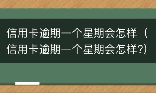 信用卡逾期一个星期会怎样（信用卡逾期一个星期会怎样?）