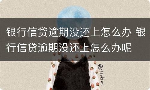 银行信贷逾期没还上怎么办 银行信贷逾期没还上怎么办呢