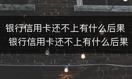 银行信用卡还不上有什么后果 银行信用卡还不上有什么后果嘛