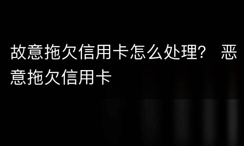 故意拖欠信用卡怎么处理？ 恶意拖欠信用卡