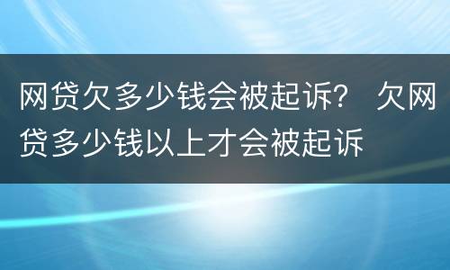 网贷欠多少钱会被起诉？ 欠网贷多少钱以上才会被起诉